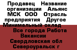 Продавец › Название организации ­ Альянс-МСК, ООО › Отрасль предприятия ­ Другое › Минимальный оклад ­ 5 000 - Все города Работа » Вакансии   . Свердловская обл.,Североуральск г.
